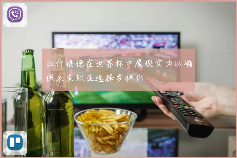 拉什福德在世界杯中展现实力以确保未来职业选择多样化