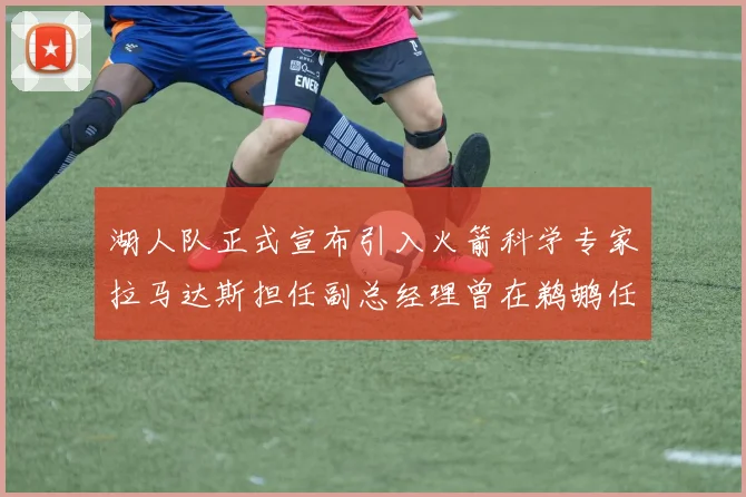 湖人队正式宣布引入火箭科学专家拉马达斯担任副总经理曾在鹈鹕任职