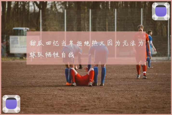 甜瓜回忆当年拒绝热火因为无法为球队牺牲自我