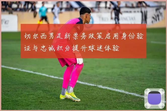 切尔西男足新票务政策启用身份验证与忠诚积分提升球迷体验