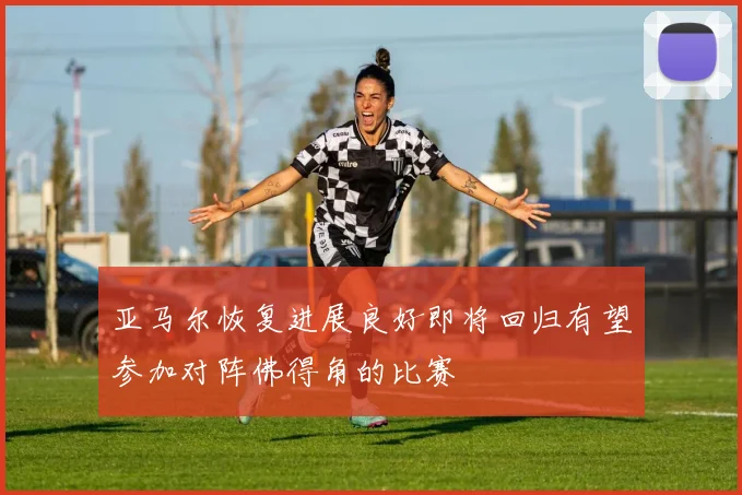 亚马尔恢复进展良好即将回归有望参加对阵佛得角的比赛