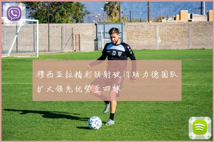 穆西亚拉精彩劲射破门助力德国队扩大领先优势至四球