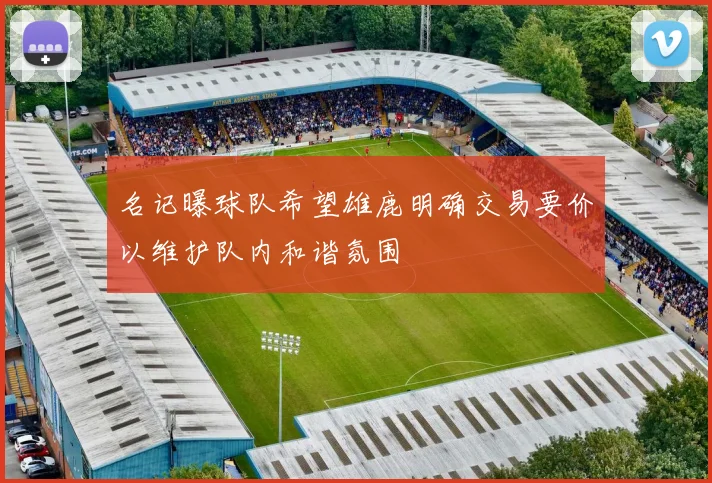 名记曝球队希望雄鹿明确交易要价以维护队内和谐氛围