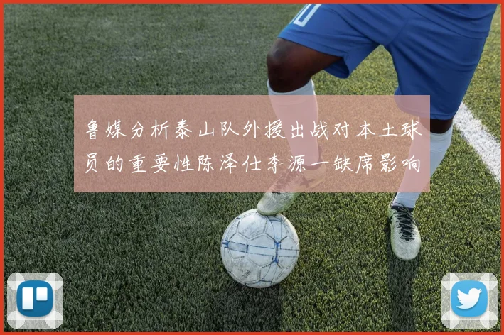 鲁媒分析泰山队外援出战对本土球员的重要性陈泽仕李源一缺席影响显著