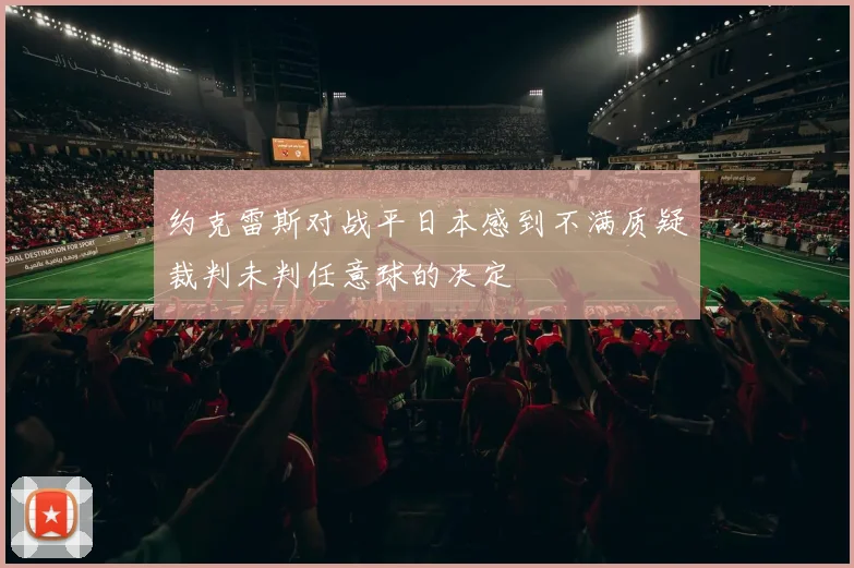 约克雷斯对战平日本感到不满质疑裁判未判任意球的决定