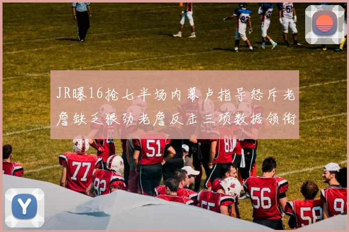 JR曝16抢七半场内幕卢指导怒斥老詹缺乏狠劲老詹反击三项数据领衔全场
