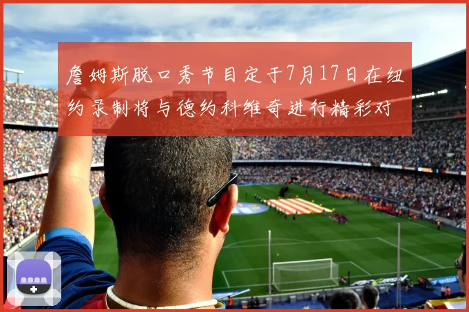 詹姆斯脱口秀节目定于7月17日在纽约录制将与德约科维奇进行精彩对话