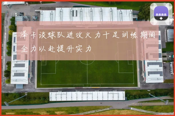 泽卡谈球队进攻火力十足训练期间全力以赴提升实力