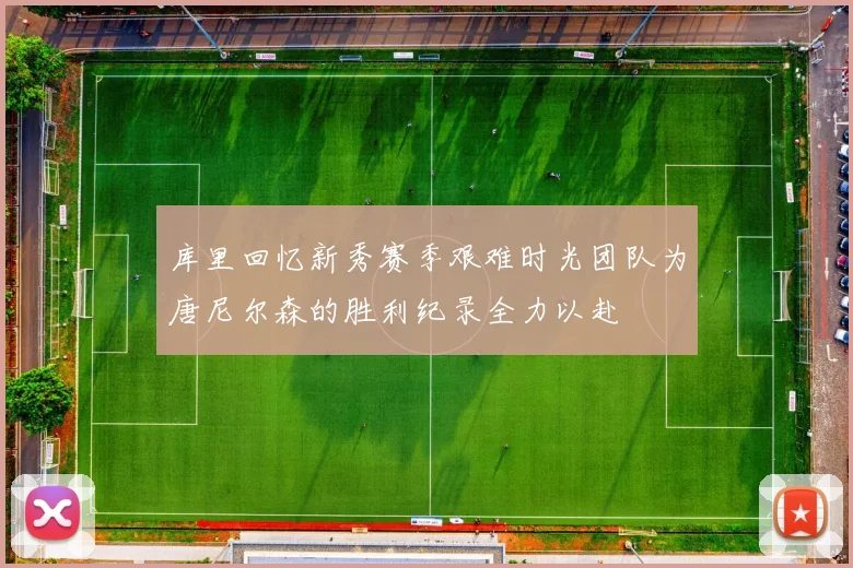 库里回忆新秀赛季艰难时光团队为唐尼尔森的胜利纪录全力以赴