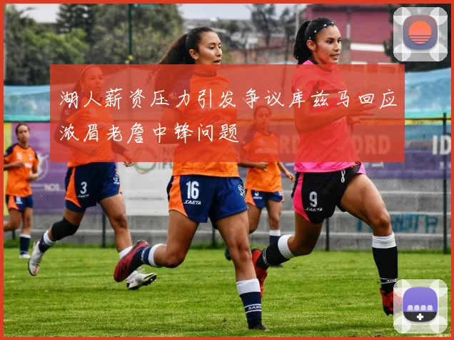 湖人薪资压力引发争议库兹马回应浓眉老詹中锋问题