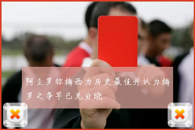 阿圭罗称梅西为历史最佳并认为梅罗之争早已见分晓