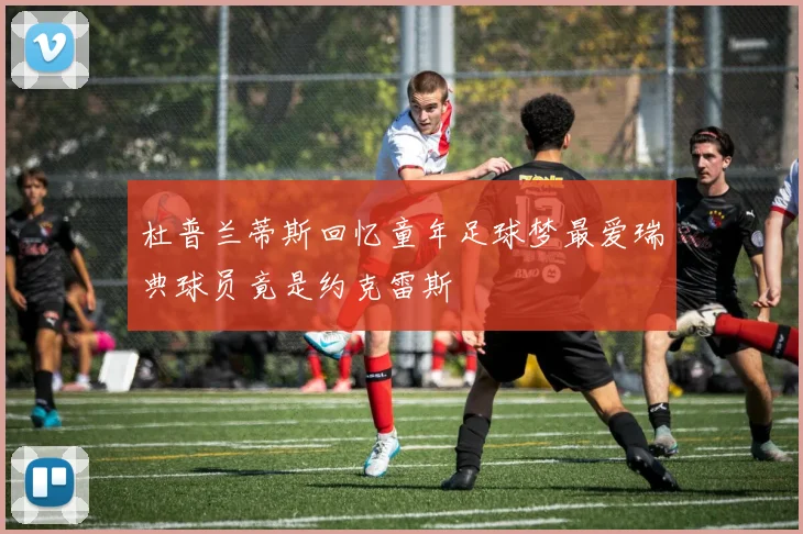 杜普兰蒂斯回忆童年足球梦最爱瑞典球员竟是约克雷斯