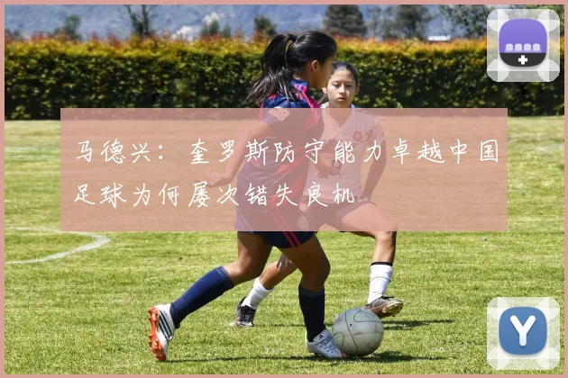 马德兴：奎罗斯防守能力卓越中国足球为何屡次错失良机