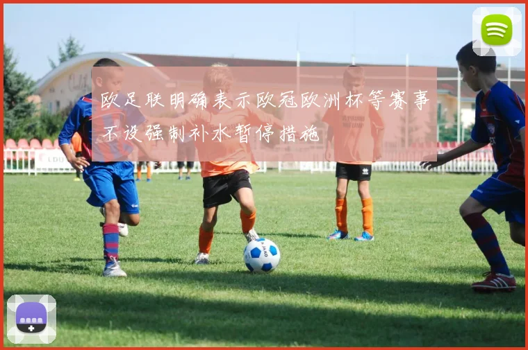 欧足联明确表示欧冠欧洲杯等赛事不设强制补水暂停措施