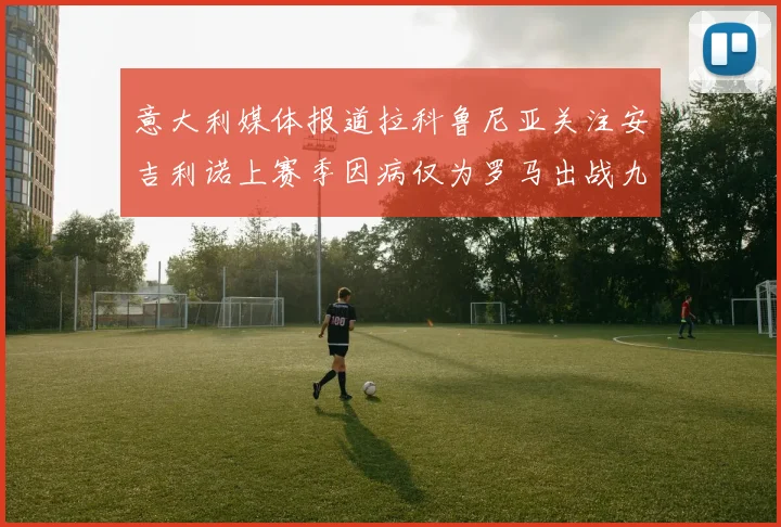 意大利媒体报道拉科鲁尼亚关注安吉利诺上赛季因病仅为罗马出战九场