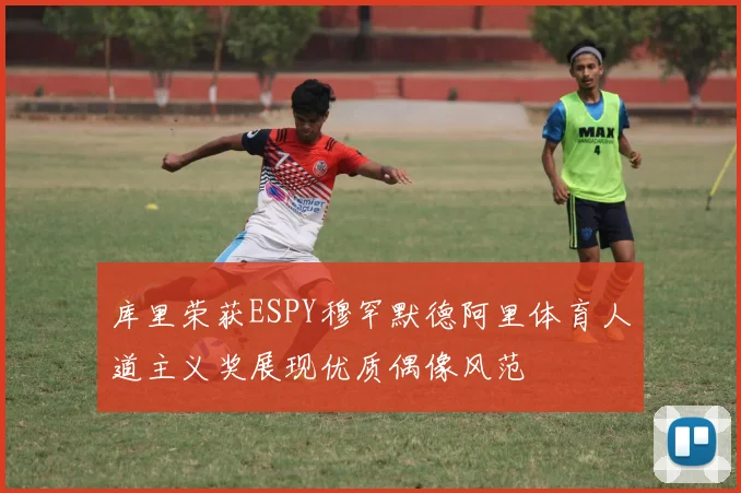 库里荣获ESPY穆罕默德阿里体育人道主义奖展现优质偶像风范