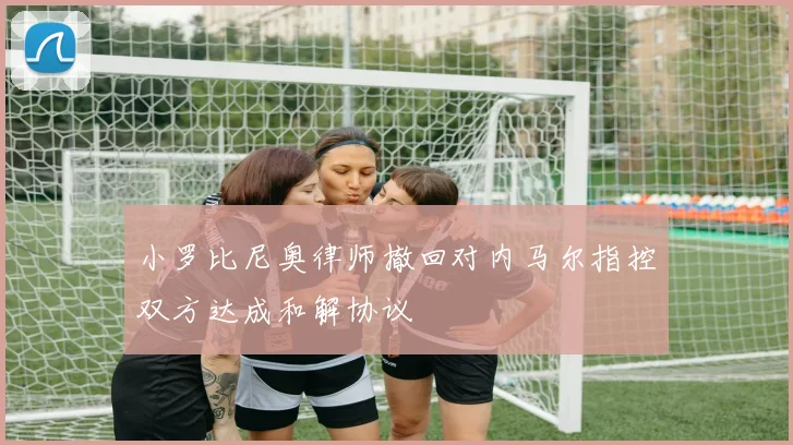 小罗比尼奥律师撤回对内马尔指控双方达成和解协议