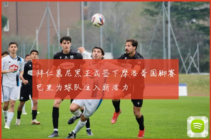拜仁慕尼黑正式签下摩洛哥国脚赛巴里为球队注入新活力