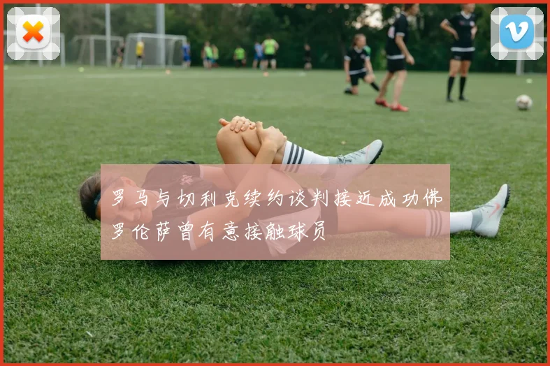 罗马与切利克续约谈判接近成功佛罗伦萨曾有意接触球员