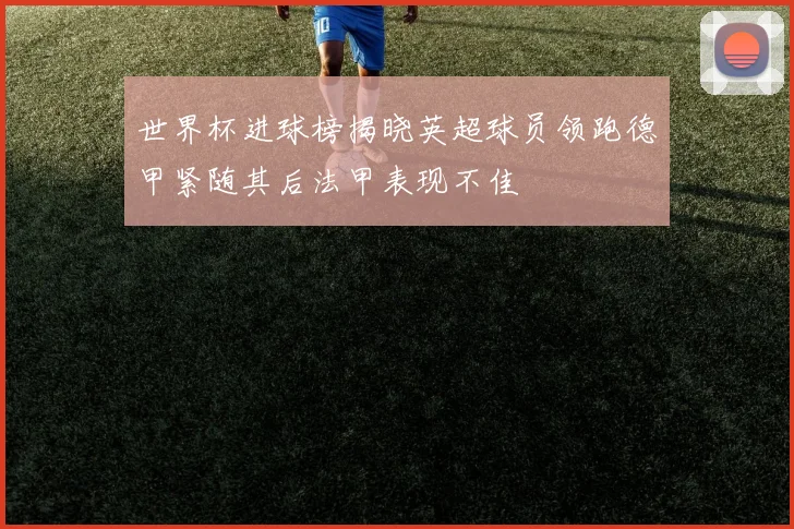 世界杯进球榜揭晓英超球员领跑德甲紧随其后法甲表现不佳
