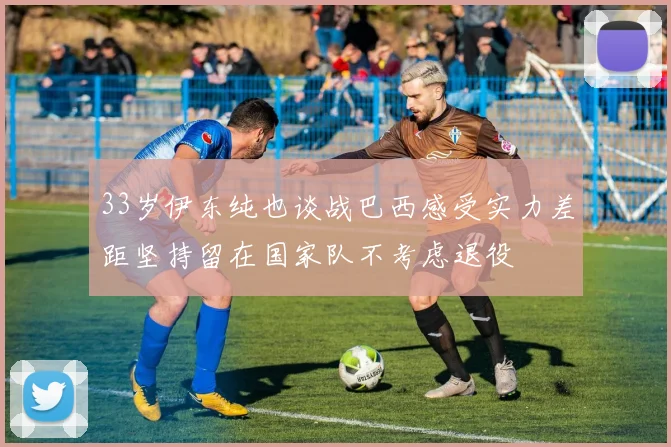 33岁伊东纯也谈战巴西感受实力差距坚持留在国家队不考虑退役