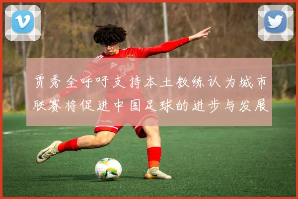 贾秀全呼吁支持本土教练认为城市联赛将促进中国足球的进步与发展