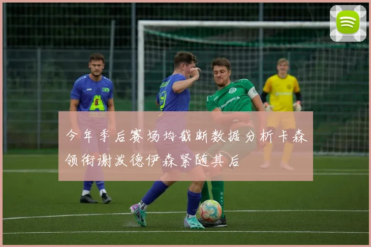 今年季后赛场均截断数据分析卡森领衔谢泼德伊森紧随其后