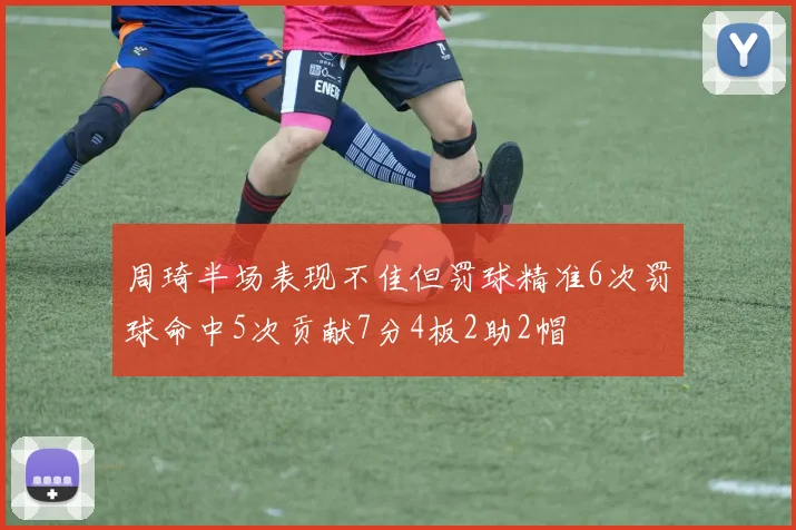 周琦半场表现不佳但罚球精准6次罚球命中5次贡献7分4板2助2帽