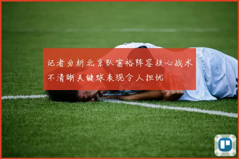 记者分析北京队富裕阵容核心战术不清晰关键球表现令人担忧