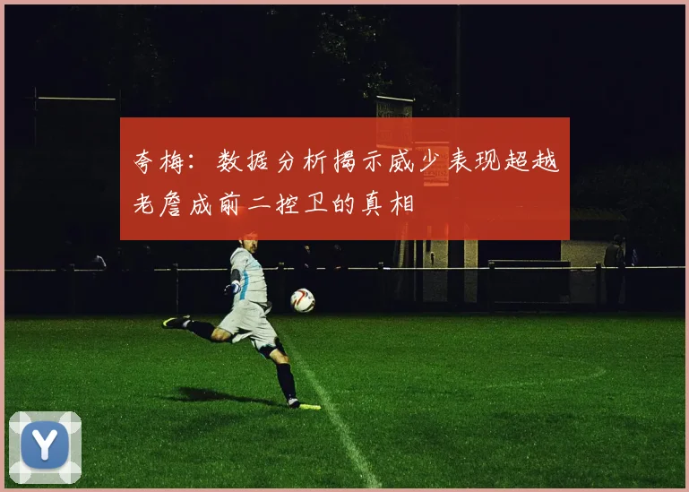 夸梅：数据分析揭示威少表现超越老詹成前二控卫的真相