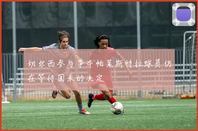切尔西参与争夺帕莱斯特拉球员仍在等待国米的决定