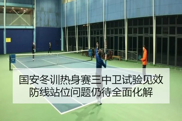 国安冬训热身赛三中卫试验见效 防线站位问题仍待全面化解